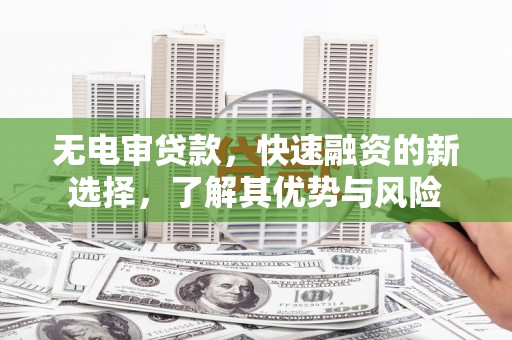 淄博无电审贷款，快速融资的新选择，了解其优势与风险