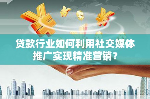 淄博贷款行业如何利用社交媒体推广实现精准营销？