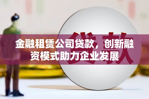 淄博金融租赁公司贷款，创新融资模式助力企业发展