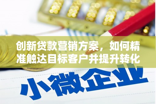 淄博创新贷款营销方案，如何精准触达目标客户并提升转化率