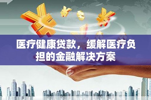 淄博医疗健康贷款，缓解医疗负担的金融解决方案