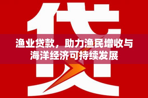 淄博渔业贷款，助力渔民增收与海洋经济可持续发展