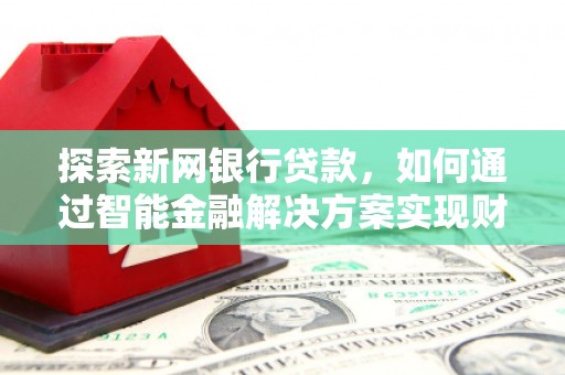 淄博探索新网银行贷款，如何通过智能金融解决方案实现财富增长