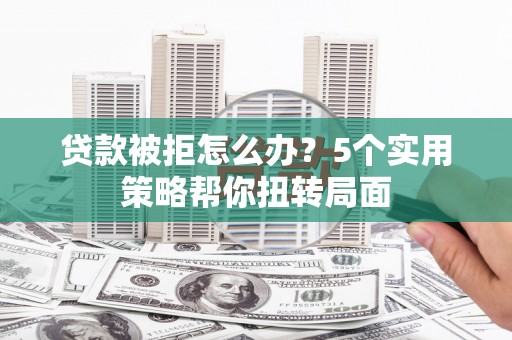 淄博贷款被拒怎么办？5个实用策略帮你扭转局面