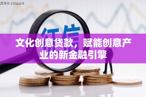 淄博文化创意贷款，赋能创意产业的新金融引擎