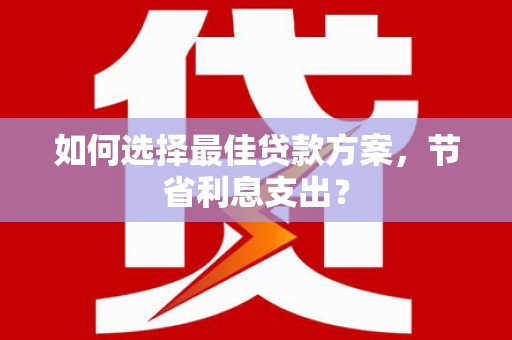 淄博如何选择最佳贷款方案，节省利息支出？