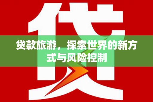 淄博贷款旅游，探索世界的新方式与风险控制