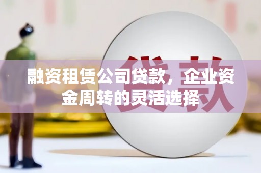 淄博融资租赁公司贷款，企业资金周转的灵活选择