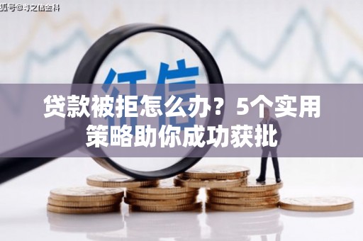 淄博贷款被拒怎么办？5个实用策略助你成功获批