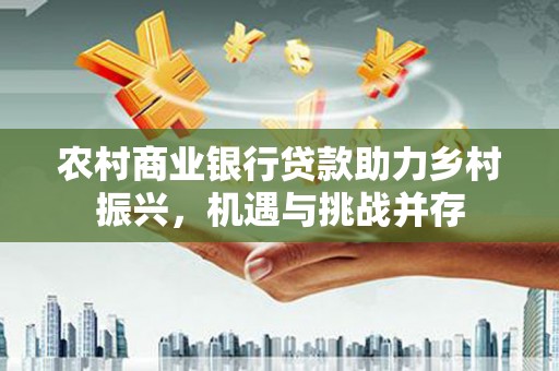 淄博农村商业银行贷款助力乡村振兴，机遇与挑战并存