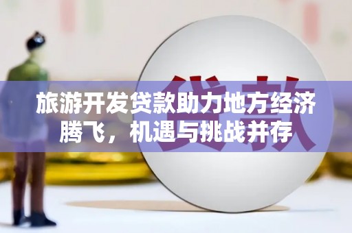 淄博旅游开发贷款助力地方经济腾飞，机遇与挑战并存