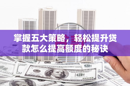 淄博掌握五大策略，轻松提升贷款怎么提高额度的秘诀