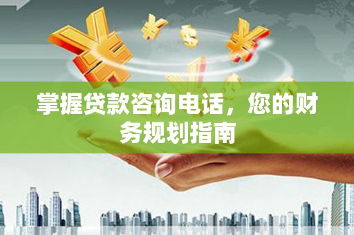 淄博掌握贷款咨询电话，您的财务规划指南