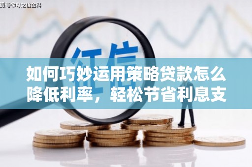 淄博如何巧妙运用策略贷款怎么降低利率，轻松节省利息支出