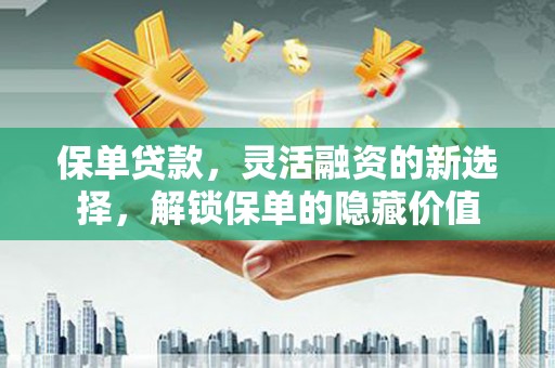 淄博保单贷款，灵活融资的新选择，解锁保单的隐藏价值