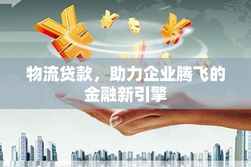淄博物流贷款，助力企业腾飞的金融新引擎