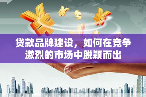 淄博贷款品牌建设，如何在竞争激烈的市场中脱颖而出