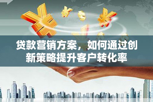 淄博贷款营销方案，如何通过创新策略提升客户转化率