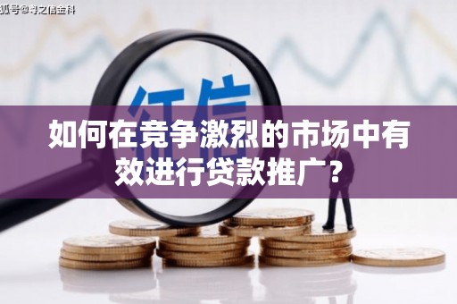 淄博如何在竞争激烈的市场中有效进行贷款推广？
