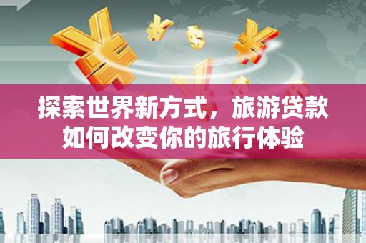 淄博探索世界新方式，旅游贷款如何改变你的旅行体验