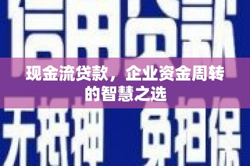 淄博现金流贷款，企业资金周转的智慧之选