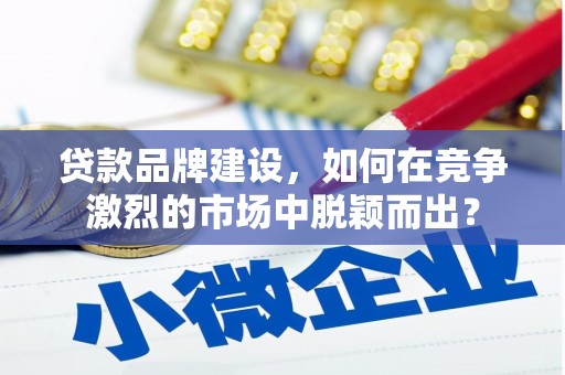 淄博贷款品牌建设，如何在竞争激烈的市场中脱颖而出？