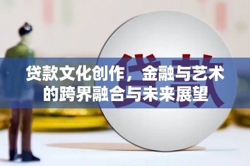 淄博贷款文化创作，金融与艺术的跨界融合与未来展望