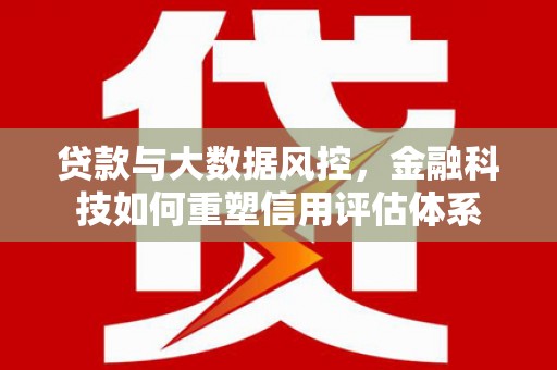淄博贷款与大数据风控，金融科技如何重塑信用评估体系