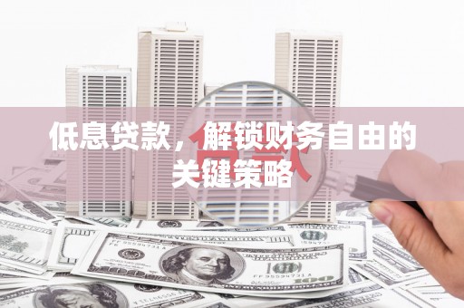 淄博低息贷款，解锁财务自由的关键策略