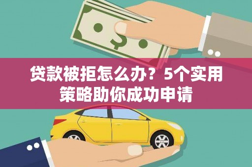 淄博贷款被拒怎么办？5个实用策略助你成功申请