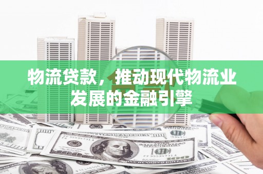 淄博物流贷款，推动现代物流业发展的金融引擎