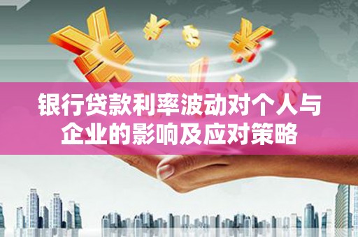 淄博银行贷款利率波动对个人与企业的影响及应对策略