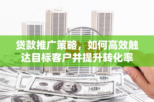 淄博贷款推广策略，如何高效触达目标客户并提升转化率