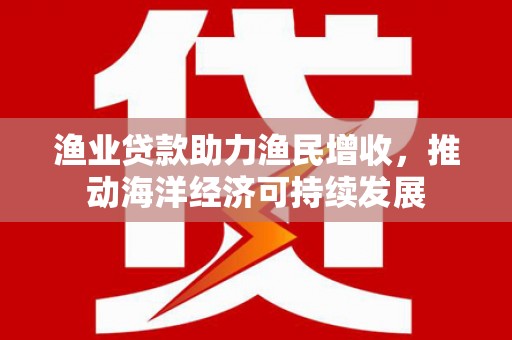 淄博渔业贷款助力渔民增收，推动海洋经济可持续发展
