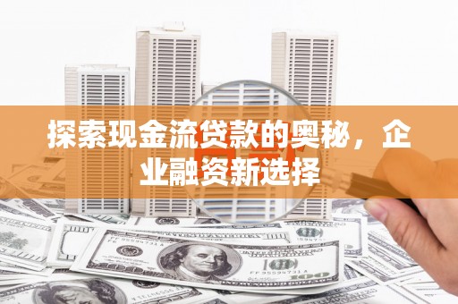 淄博探索现金流贷款的奥秘，企业融资新选择