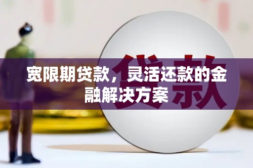 淄博宽限期贷款，灵活还款的金融解决方案