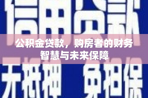 淄博公积金贷款，购房者的财务智慧与未来保障