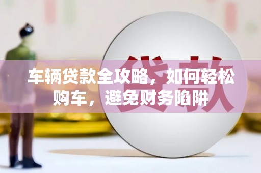 淄博车辆贷款全攻略，如何轻松购车，避免财务陷阱