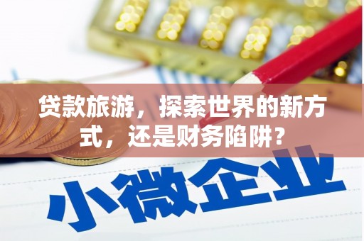 淄博贷款旅游，探索世界的新方式，还是财务陷阱？
