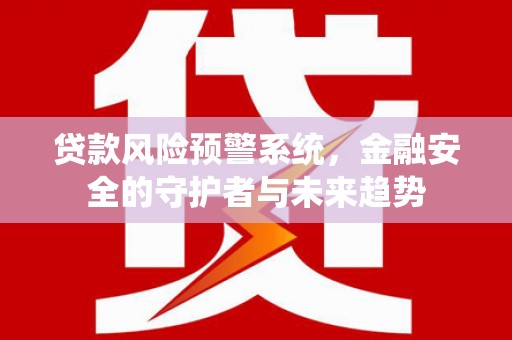 淄博贷款风险预警系统，金融安全的守护者与未来趋势