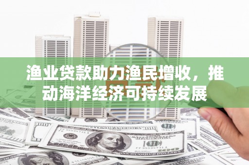 淄博渔业贷款助力渔民增收，推动海洋经济可持续发展
