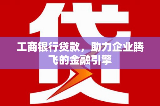 淄博工商银行贷款，助力企业腾飞的金融引擎