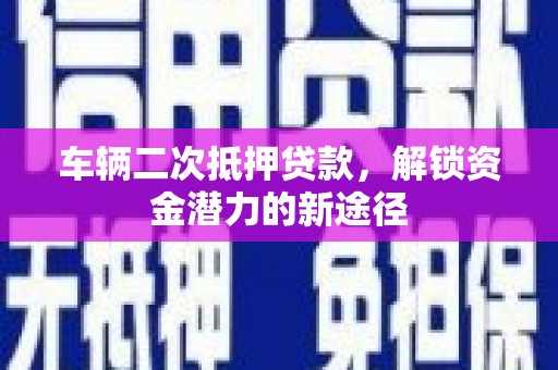 淄博车辆二次抵押贷款，解锁资金潜力的新途径