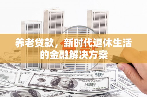 淄博养老贷款，新时代退休生活的金融解决方案