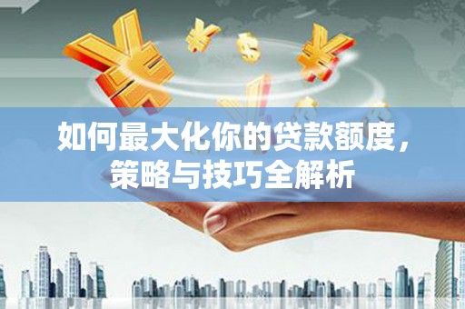 淄博如何最大化你的贷款额度，策略与技巧全解析