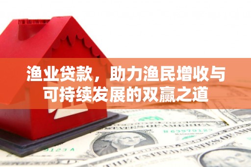 淄博渔业贷款，助力渔民增收与可持续发展的双赢之道