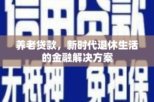 淄博养老贷款，新时代退休生活的金融解决方案
