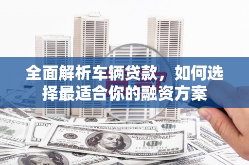淄博全面解析车辆贷款，如何选择最适合你的融资方案
