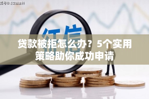 淄博贷款被拒怎么办？5个实用策略助你成功申请