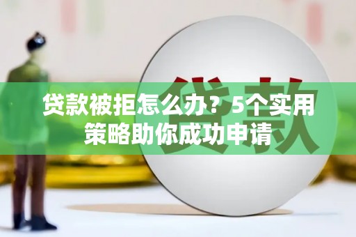 淄博贷款被拒怎么办？5个实用策略助你成功申请